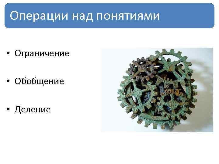 Операции над понятиями • Ограничение • Обобщение • Деление 