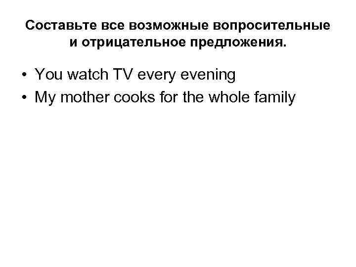 Составьте все возможные вопросительные и отрицательное предложения. • You watch TV every evening •