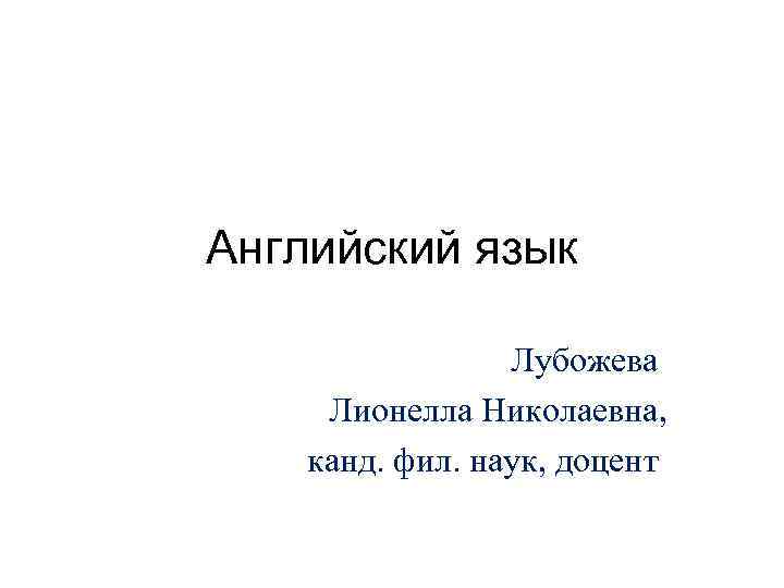 Английский язык Лубожева Лионелла Николаевна, канд. фил. наук, доцент 