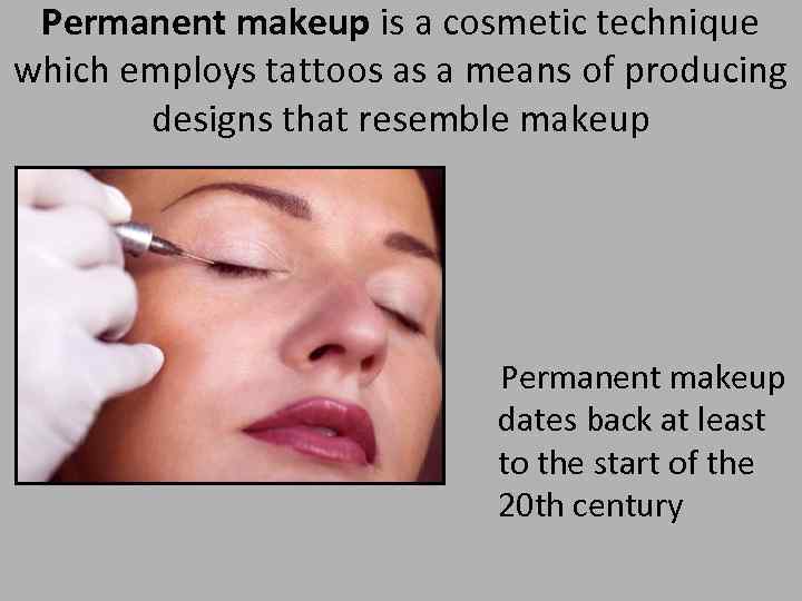 Permanent makeup is a cosmetic technique which employs tattoos as a means of producing