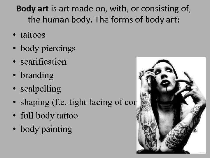 Body art is art made on, with, or consisting of, the human body. The