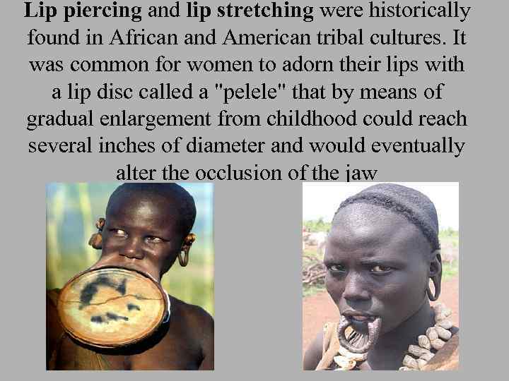 Lip piercing and lip stretching were historically found in African and American tribal cultures.