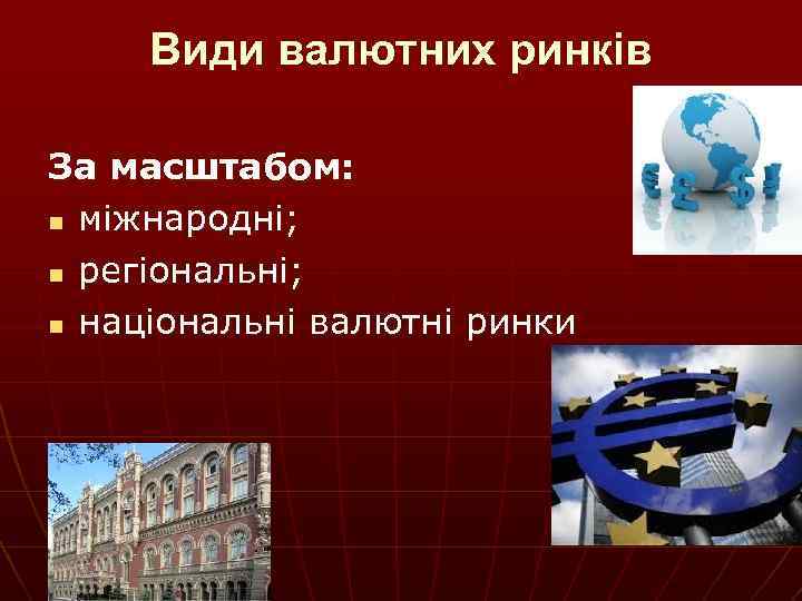 Види валютних ринків За масштабом: n міжнародні; n регіональні; n національні валютні ринки 