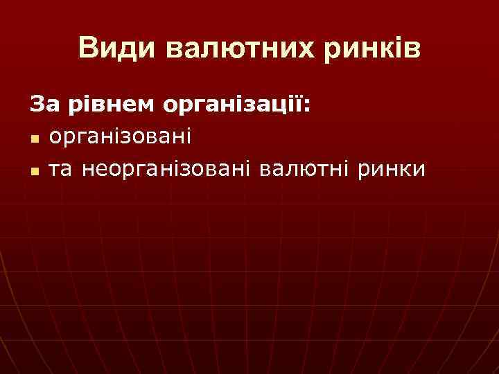 Види валютних ринків За рівнем організації: n організовані n та неорганізовані валютні ринки 
