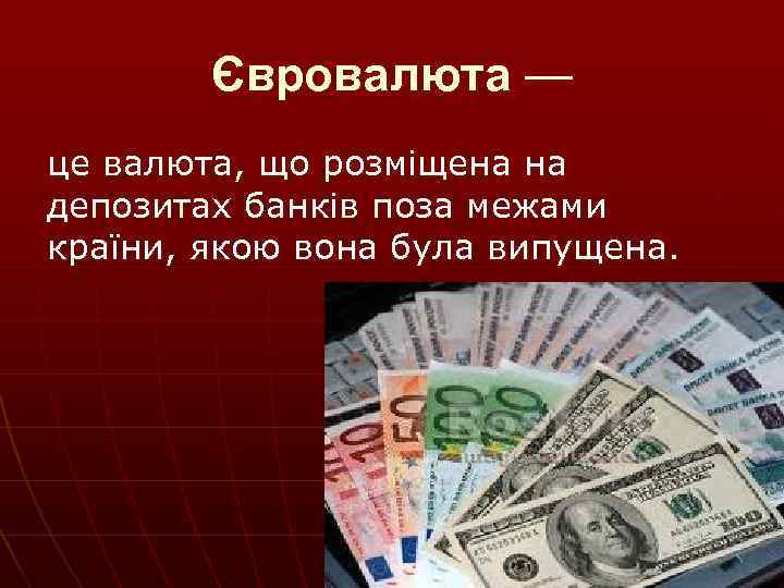 Євровалюта — це валюта, що розміщена на депозитах банків поза межами країни, якою вона