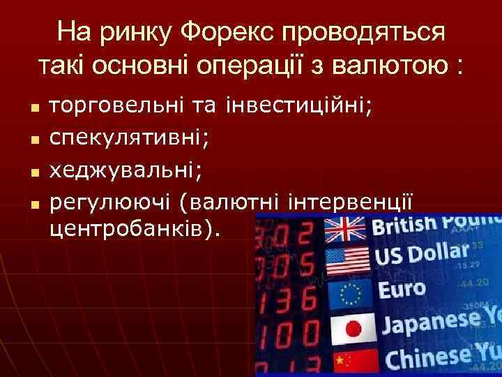 На ринку Форекс проводяться такі основні операції з валютою : n n торговельні та