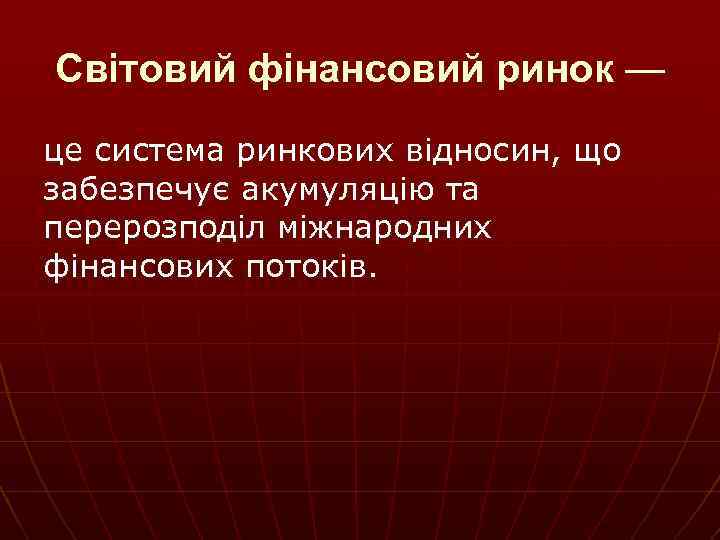 Світовий фінансовий ринок — це система ринкових відносин, що забезпечує акумуляцію та перерозподіл міжнародних