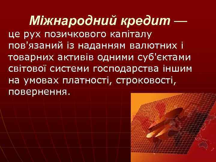 Міжнародний кредит — це рух позичкового капіталу пов'язаний із наданням валютних і товарних активів