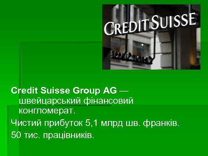 Credit Suisse Group AG — швейцарський фінансовий конгломерат. Чистий прибуток 5, 1 млрд шв.