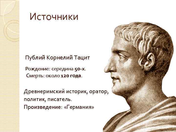 Источники Публий Корнелий Тацит Рождение: середина 50 -х. Рождение: Смерть: около 120 года. Смерть