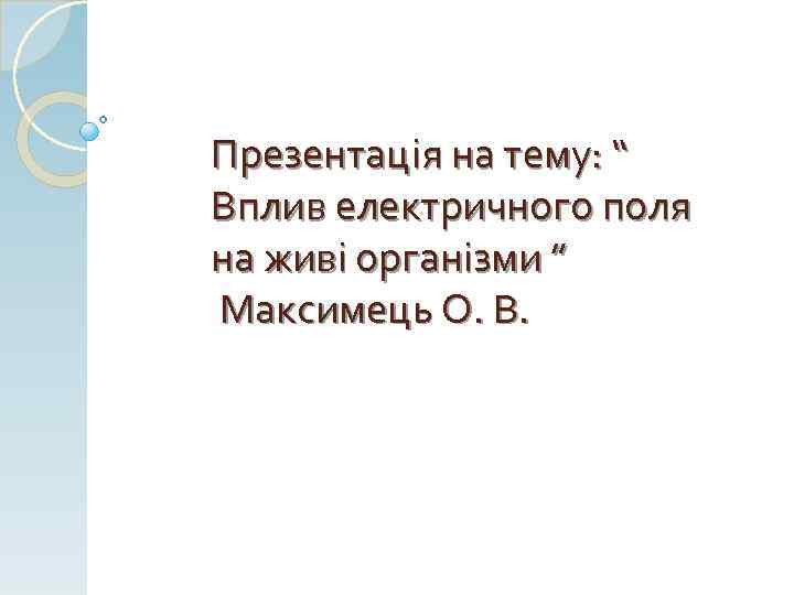 Презентація на тему: “ Вплив електричного поля на живі організми ” Максимець О. В.