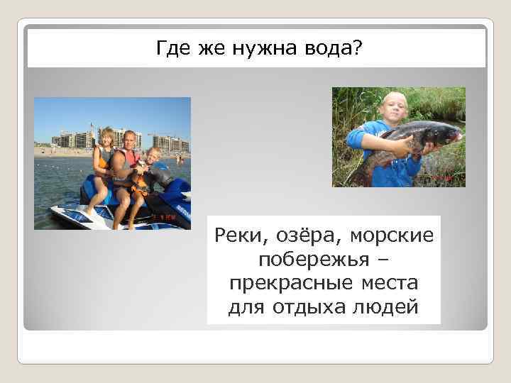 Где же нужна вода? Реки, озёра, морские побережья – прекрасные места для отдыха людей