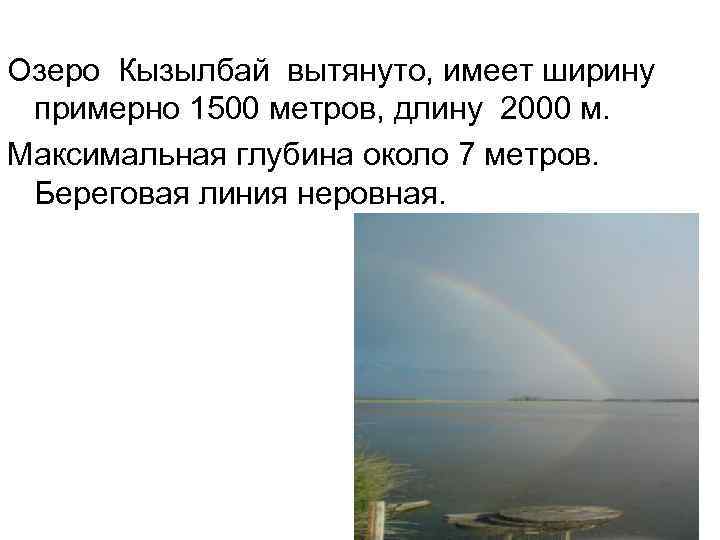 Озеро Кызылбай вытянуто, имеет ширину примерно 1500 метров, длину 2000 м. Максимальная глубина около