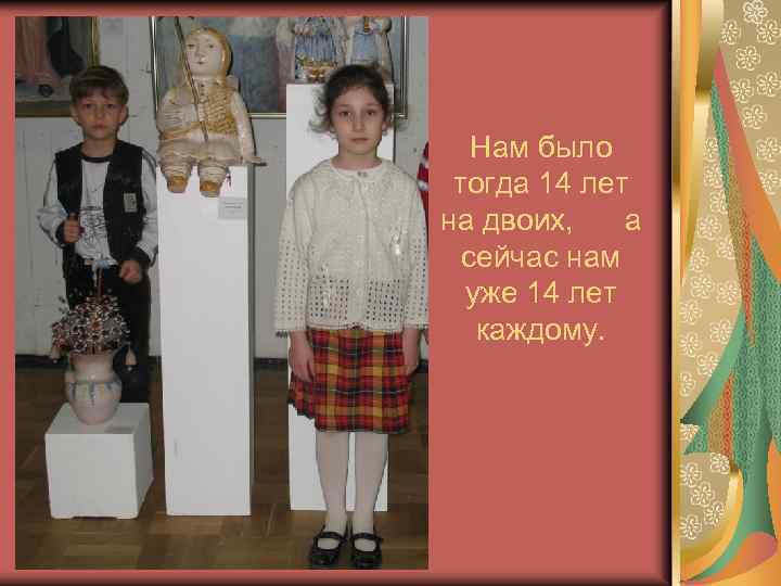 Нам было тогда 14 лет на двоих, а сейчас нам уже 14 лет каждому.