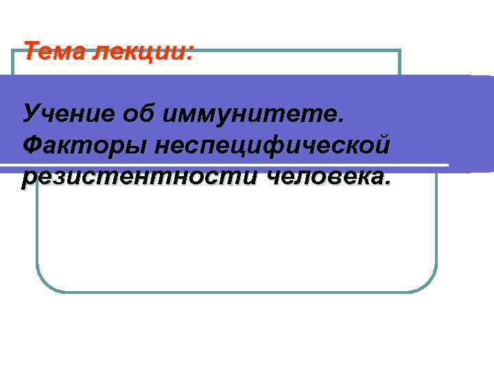 Тема лекции: Учение об иммунитете. Факторы неспецифической резистентности человека. 