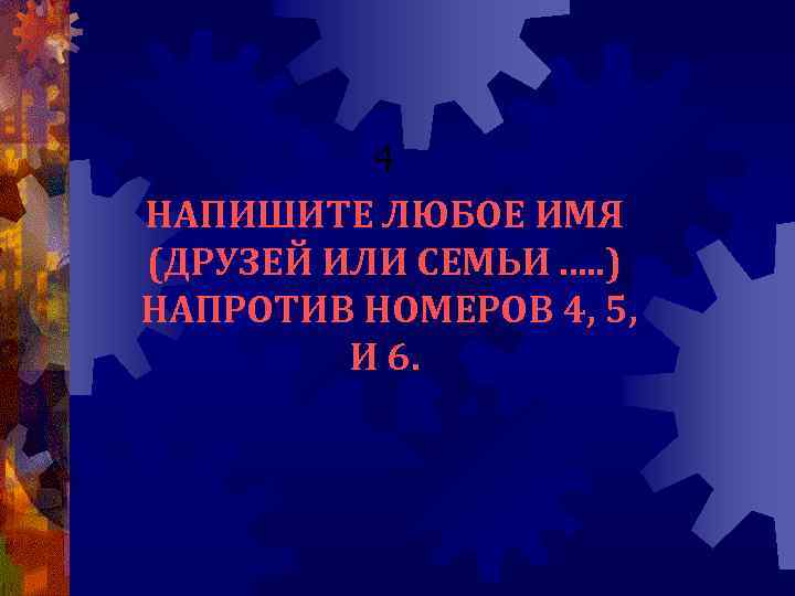 4 НАПИШИТЕ ЛЮБОЕ ИМЯ (ДРУЗЕЙ ИЛИ СЕМЬИ. . . ) НАПРОТИВ НОМЕРОВ 4, 5,