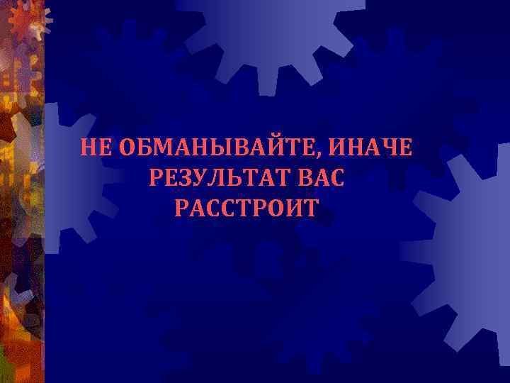 НЕ ОБМАНЫВАЙТЕ, ИНАЧЕ РЕЗУЛЬТАТ ВАС РАССТРОИТ 