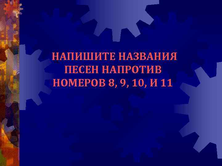 НАПИШИТЕ НАЗВАНИЯ ПЕСЕН НАПРОТИВ НОМЕРОВ 8, 9, 10, И 11 