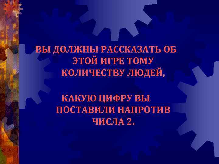 ВЫ ДОЛЖНЫ РАССКАЗАТЬ ОБ ЭТОЙ ИГРЕ ТОМУ КОЛИЧЕСТВУ ЛЮДЕЙ, КАКУЮ ЦИФРУ ВЫ ПОСТАВИЛИ НАПРОТИВ