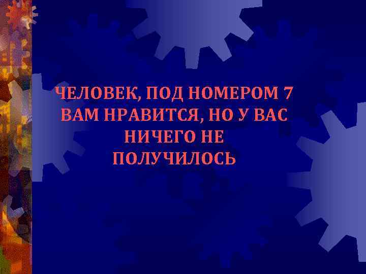 ЧЕЛОВЕК, ПОД НОМЕРОМ 7 ВАМ НРАВИТСЯ, НО У ВАС НИЧЕГО НЕ ПОЛУЧИЛОСЬ 