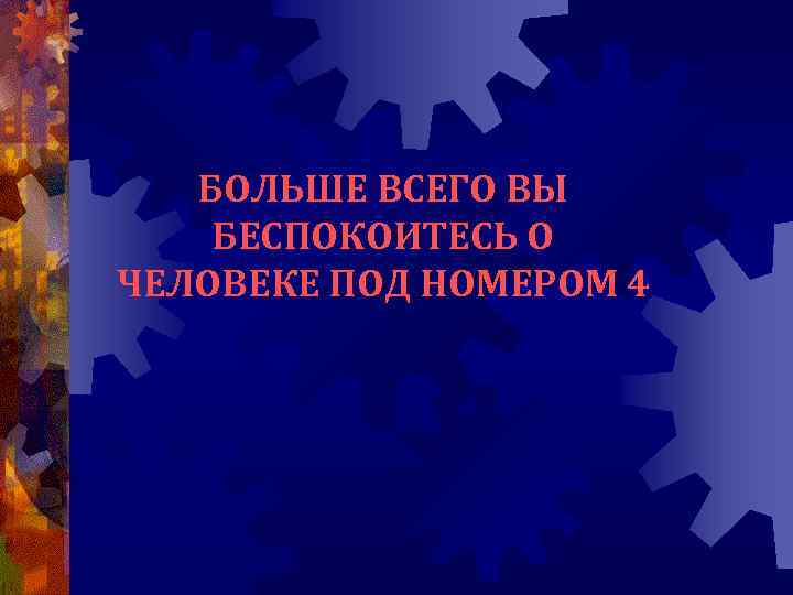 БОЛЬШЕ ВСЕГО ВЫ БЕСПОКОИТЕСЬ О ЧЕЛОВЕКЕ ПОД НОМЕРОМ 4 