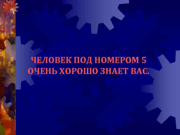 ЧЕЛОВЕК ПОД НОМЕРОМ 5 ОЧЕНЬ ХОРОШО ЗНАЕТ ВАС. 