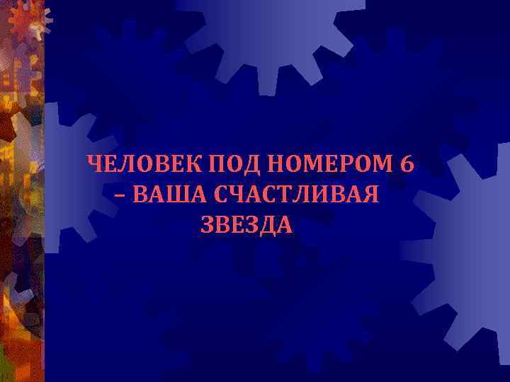 ЧЕЛОВЕК ПОД НОМЕРОМ 6 – ВАША СЧАСТЛИВАЯ ЗВЕЗДА 