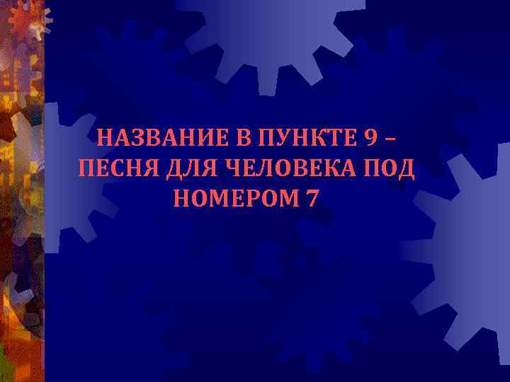 НАЗВАНИЕ В ПУНКТЕ 9 – ПЕСНЯ ДЛЯ ЧЕЛОВЕКА ПОД НОМЕРОМ 7 