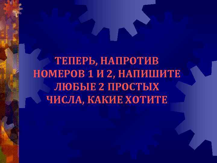 ТЕПЕРЬ, НАПРОТИВ НОМЕРОВ 1 И 2, НАПИШИТЕ ЛЮБЫЕ 2 ПРОСТЫХ ЧИСЛА, КАКИЕ ХОТИТЕ 