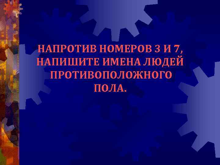 НАПРОТИВ НОМЕРОВ 3 И 7, НАПИШИТЕ ИМЕНА ЛЮДЕЙ ПРОТИВОПОЛОЖНОГО ПОЛА. 