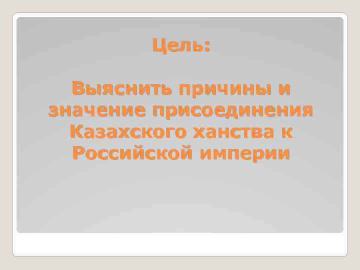 Цель: Выяснить причины и значение присоединения Казахского ханства к Российской империи 