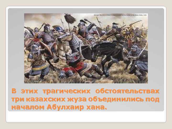 В этих трагических обстоятельствах три казахских жуза объединились под началом Абулхаир хана. 