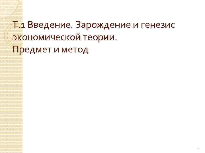 Т. 1 Введение. Зарождение и генезис экономической теории. Предмет и метод 2 