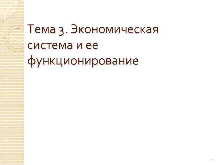 Тема 3. Экономическая система и ее функционирование 1 
