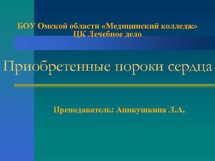 БОУ Омской области «Медицинский колледж» ЦК Лечебное дело Приобретенные пороки сердца Преподаватель: Аникушкина Л.