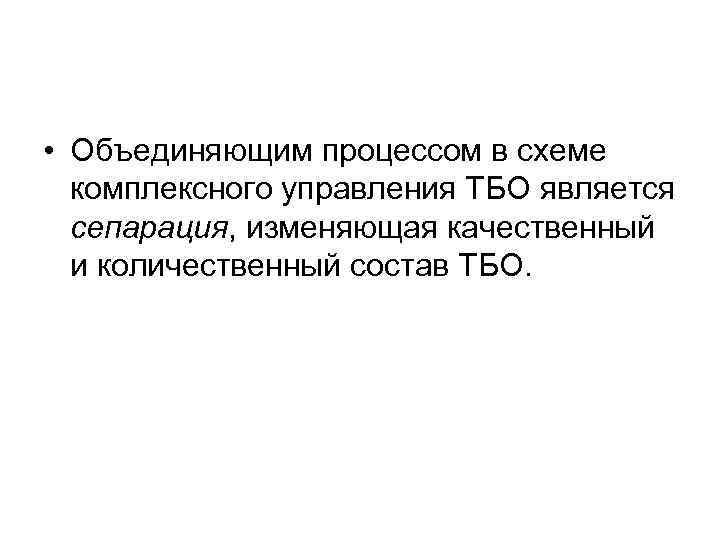  • Объединяющим процессом в схеме комплексного управления ТБО является сепарация, изменяющая качественный и