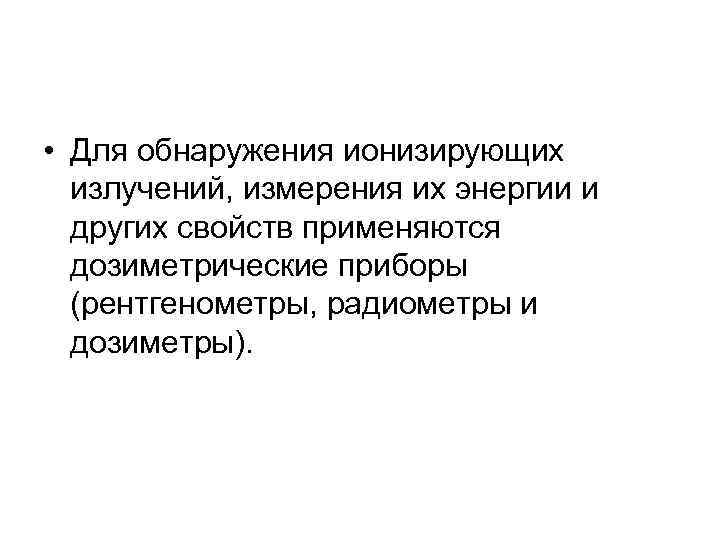  • Для обнаружения ионизирующих излучений, измерения их энергии и других свойств применяются дозиметрические