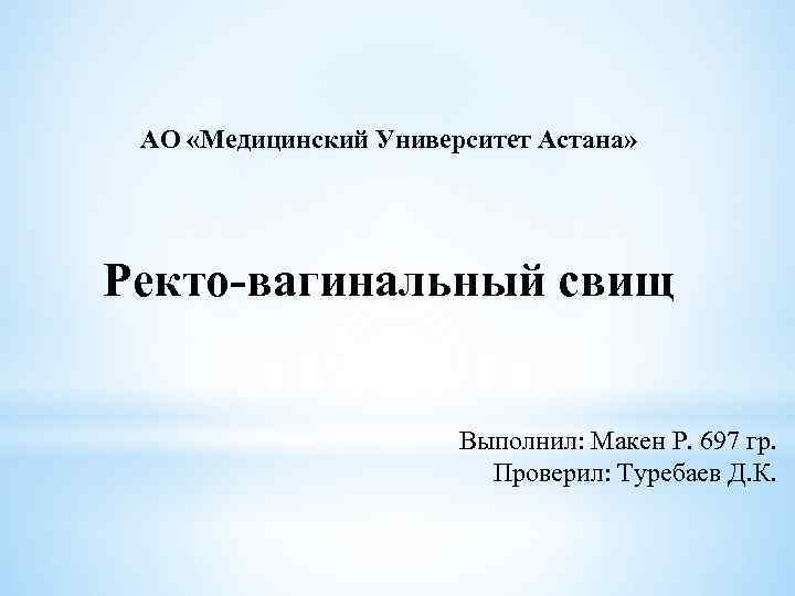 АО «Медицинский Университет Астана» Ректо-вагинальный свищ Выполнил: Макен Р. 697 гр. Проверил: Туребаев Д.