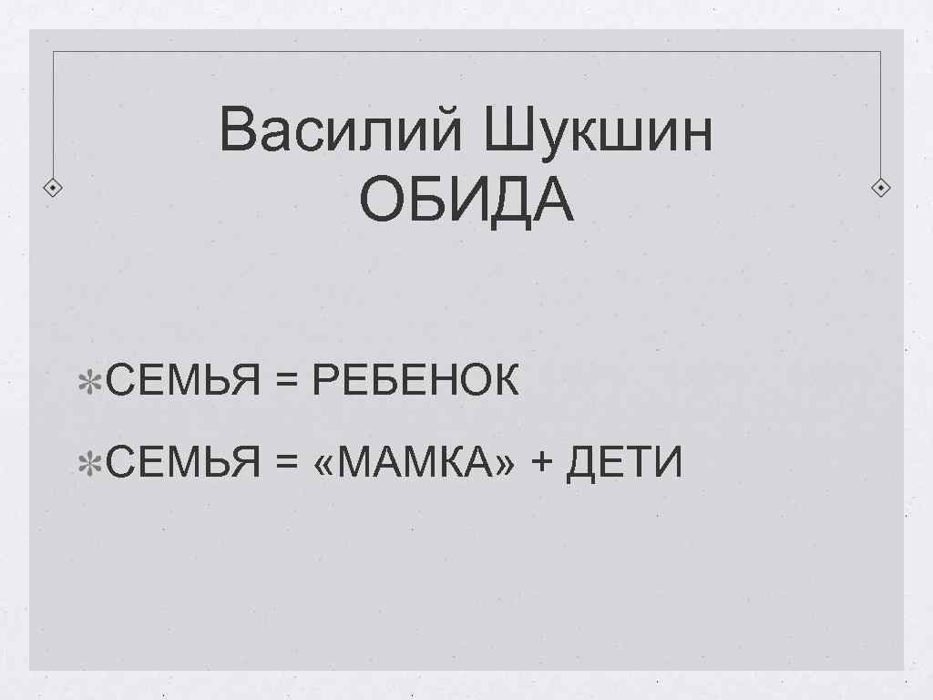 Василий Шукшин ОБИДА СЕМЬЯ = РЕБЕНОК СЕМЬЯ = «МАМКА» + ДЕТИ 