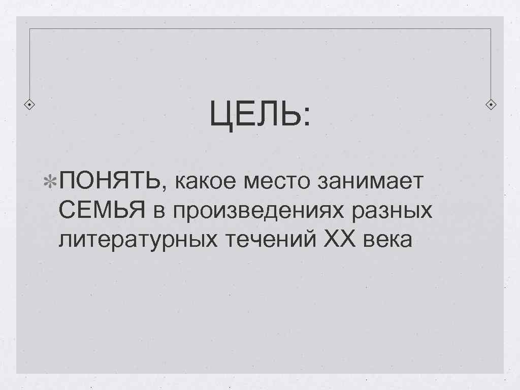 ЦЕЛЬ: ПОНЯТЬ, какое место занимает СЕМЬЯ в произведениях разных литературных течений ХХ века 