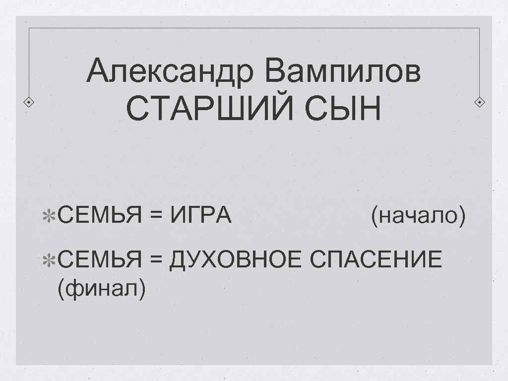 Александр Вампилов СТАРШИЙ СЫН СЕМЬЯ = ИГРА (начало) СЕМЬЯ = ДУХОВНОЕ СПАСЕНИЕ (финал) 