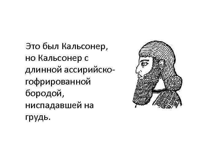 Это был Кальсонер, но Кальсонер с длинной ассирийскогофрированной бородой, ниспадавшей на грудь. 