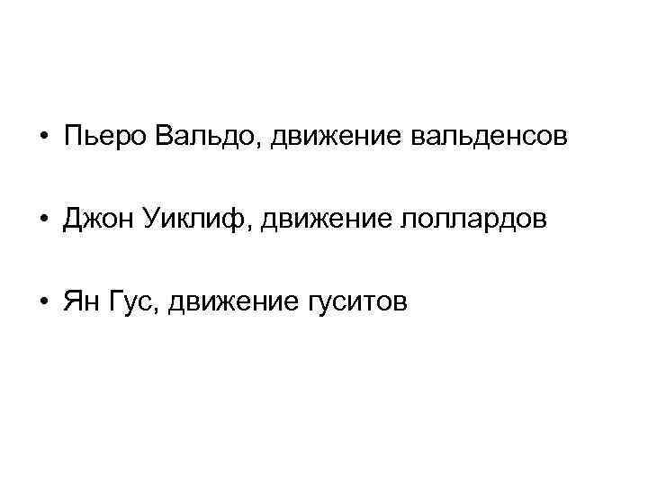  • Пьеро Вальдо, движение вальденсов • Джон Уиклиф, движение лоллардов • Ян Гус,