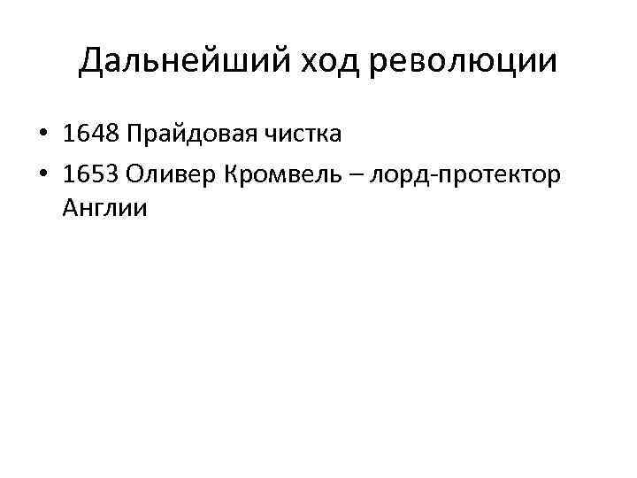 Дальнейший ход революции • 1648 Прайдовая чистка • 1653 Оливер Кромвель – лорд-протектор Англии