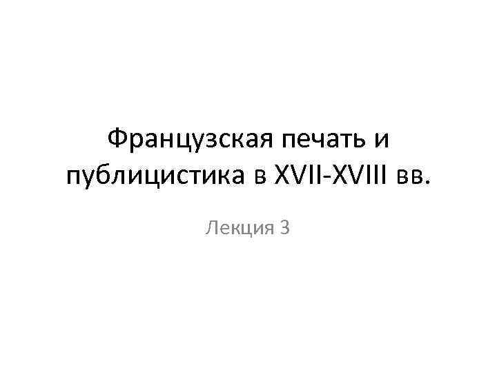 Французская печать и публицистика в XVII-XVIII вв. Лекция 3 