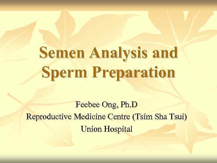 Semen Analysis and Sperm Preparation Feebee Ong, Ph. D Reproductive Medicine Centre (Tsim Sha