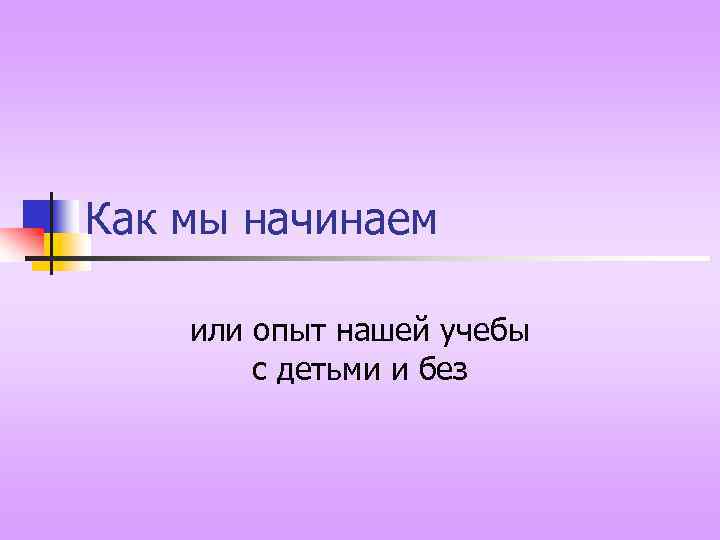 Как мы начинаем или опыт нашей учебы с детьми и без 