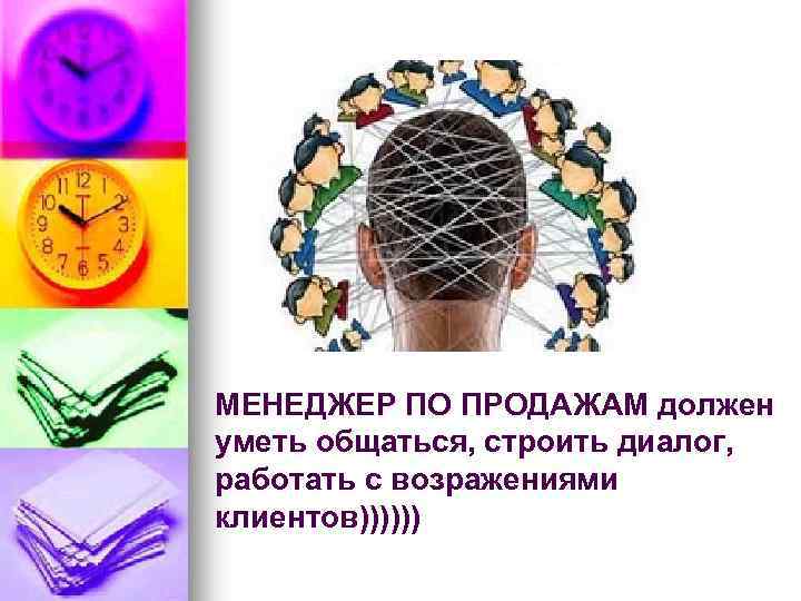 МЕНЕДЖЕР ПО ПРОДАЖАМ должен уметь общаться, строить диалог, работать с возражениями клиентов)))))) 