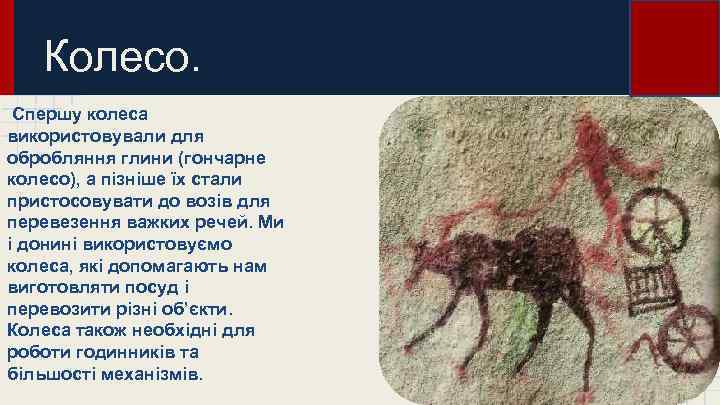 Колесо. Спершу колеса використовували для обробляння глини (гончарне колесо), а пізніше їх стали пристосовувати