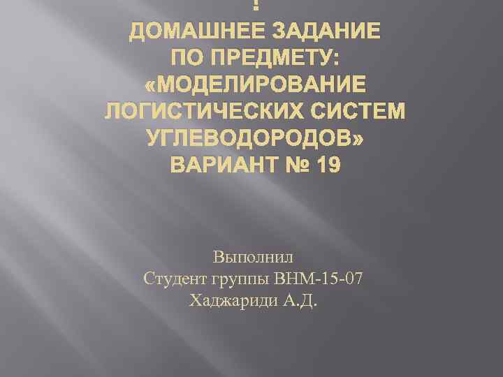  ДОМАШНЕЕ ЗАДАНИЕ ПО ПРЕДМЕТУ: «МОДЕЛИРОВАНИЕ ЛОГИСТИЧЕСКИХ СИСТЕМ УГЛЕВОДОРОДОВ» ВАРИАНТ № 19 Выполнил Студент